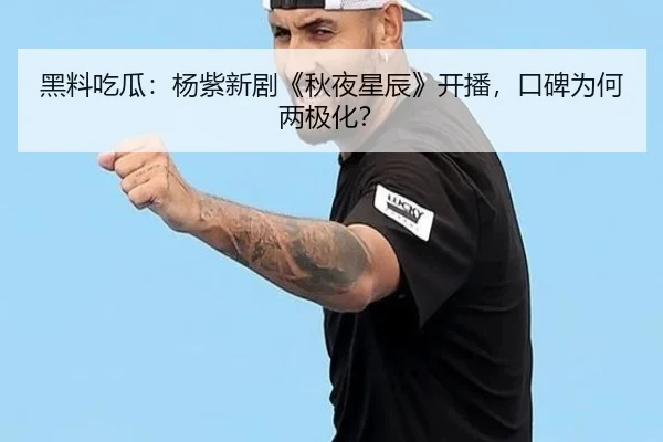 黑料吃瓜：杨紫新剧《秋夜星辰》开播，口碑为何两极化？